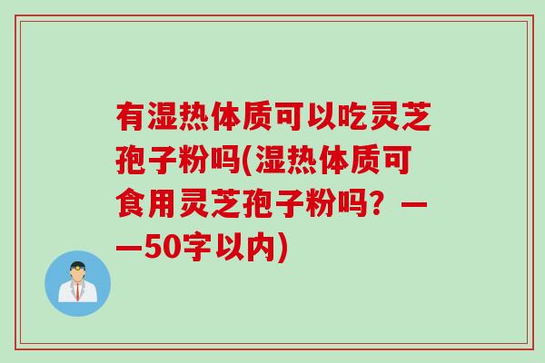 有湿热体质可以吃灵芝孢子粉吗(湿热体质可食用灵芝孢子粉吗？