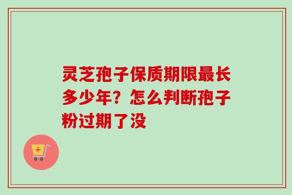 灵芝孢子保质期限最长多少年？怎么判断孢子粉过期了没