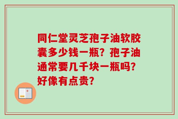 同仁堂灵芝孢子油软胶囊多少钱一瓶？孢子油通常要几千块一瓶吗？好像有点贵？