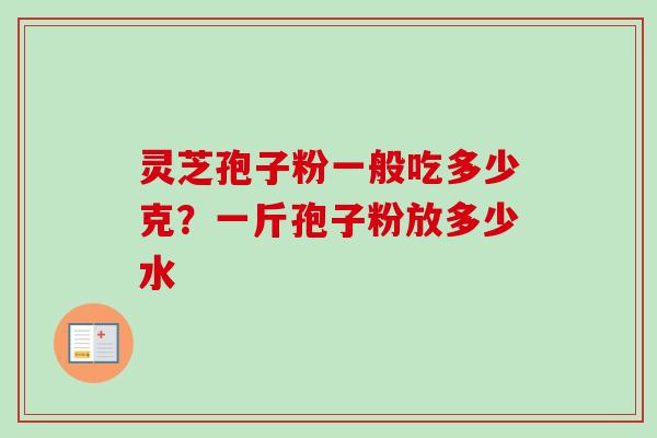 灵芝孢子粉一般吃多少克？一斤孢子粉放多少水