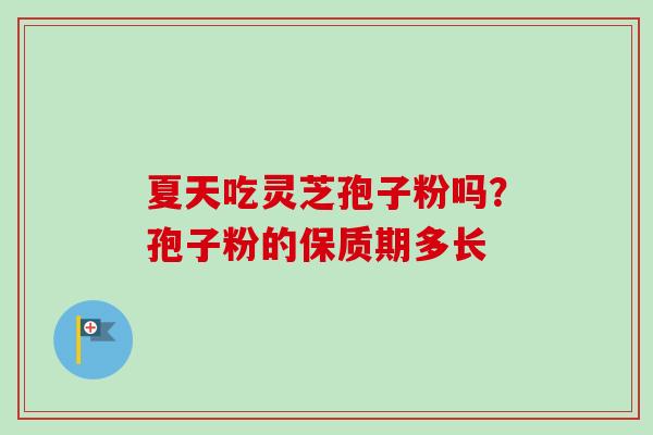 夏天吃灵芝孢子粉吗？孢子粉的保质期多长