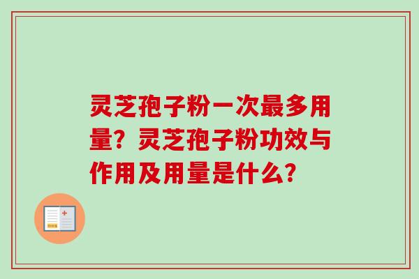 灵芝孢子粉一次最多用量？灵芝孢子粉功效与作用及用量是什么？