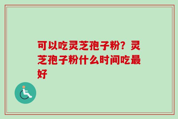 可以吃灵芝孢子粉？灵芝孢子粉什么时间吃最好