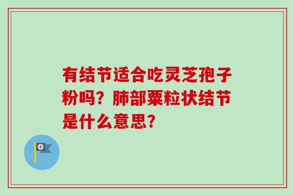 有结节适合吃灵芝孢子粉吗？肺部粟粒状结节是什么意思？