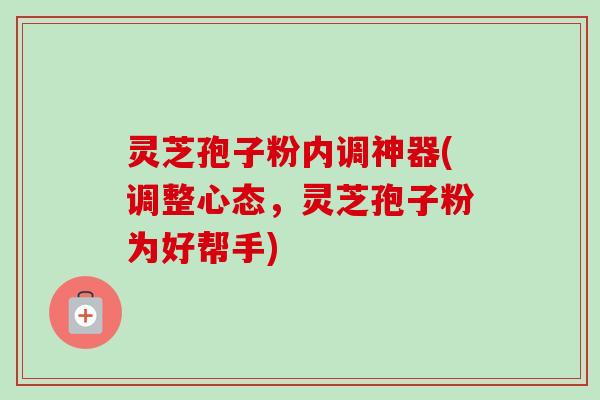 灵芝孢子粉内调神器(调整心态，灵芝孢子粉为好帮手)