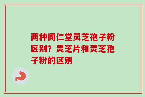 两种同仁堂灵芝孢子粉区别？灵芝片和灵芝孢子粉的区别