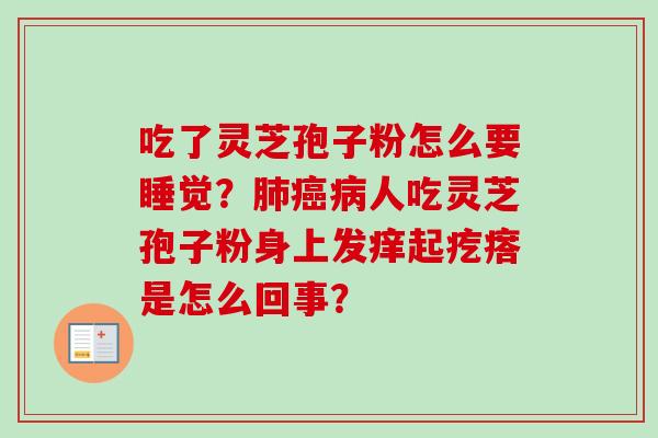 吃了灵芝孢子粉怎么要睡觉？肺癌病人吃灵芝孢子粉身上发痒起疙瘩是怎么回事？