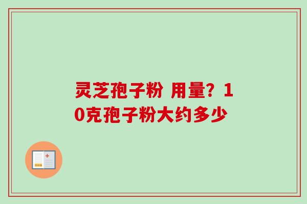 灵芝孢子粉 用量？10克孢子粉大约多少