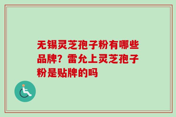 无锡灵芝孢子粉有哪些品牌？雷允上灵芝孢子粉是贴牌的吗