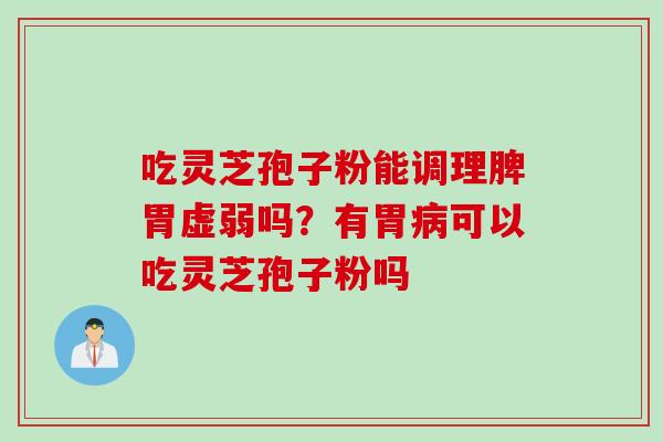 吃灵芝孢子粉能调理脾胃虚弱吗？有胃病可以吃灵芝孢子粉吗