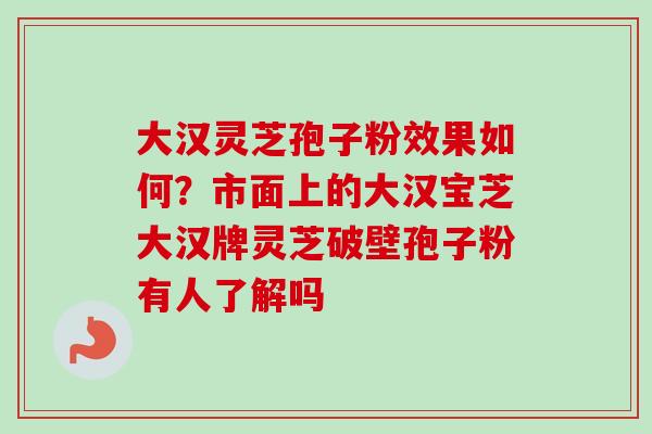 大汉灵芝孢子粉效果如何？市面上的大汉宝芝大汉牌灵芝破壁孢子粉有人了解吗
