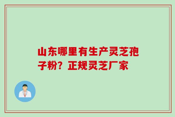 山东哪里有生产灵芝孢子粉？正规灵芝厂家
