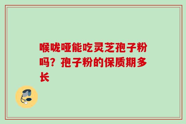 喉咙哑能吃灵芝孢子粉吗？孢子粉的保质期多长