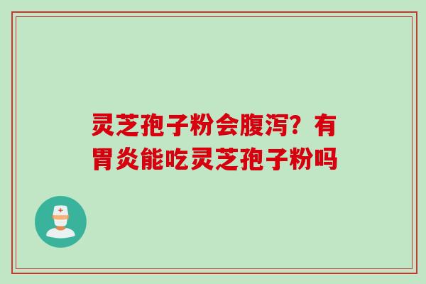 灵芝孢子粉会腹泻？有胃炎能吃灵芝孢子粉吗