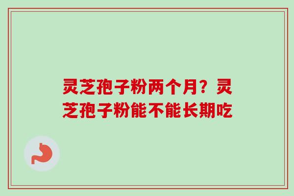 灵芝孢子粉两个月？灵芝孢子粉能不能长期吃