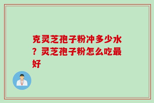 克灵芝孢子粉冲多少水？灵芝孢子粉怎么吃最好