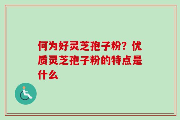 何为好灵芝孢子粉？优质灵芝孢子粉的特点是什么