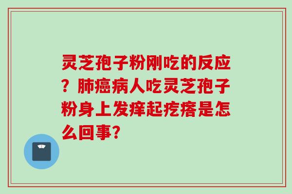 灵芝孢子粉刚吃的反应？肺癌病人吃灵芝孢子粉身上发痒起疙瘩是怎么回事？
