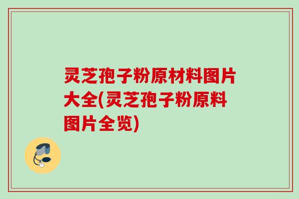 灵芝孢子粉原材料图片大全(灵芝孢子粉原料图片全览)