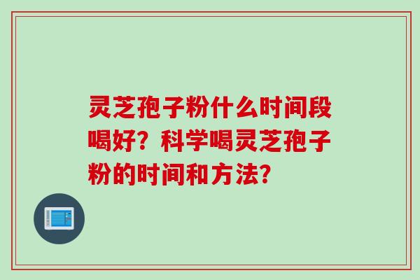 灵芝孢子粉什么时间段喝好？科学喝灵芝孢子粉的时间和方法？