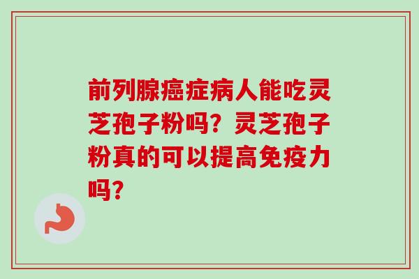 前列腺癌症病人能吃灵芝孢子粉吗？灵芝孢子粉真的可以提高免疫力吗？