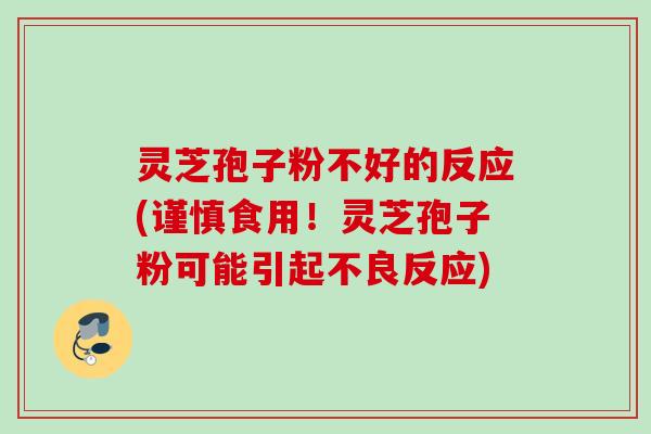 灵芝孢子粉不好的反应(谨慎食用！灵芝孢子粉可能引起不良反应)