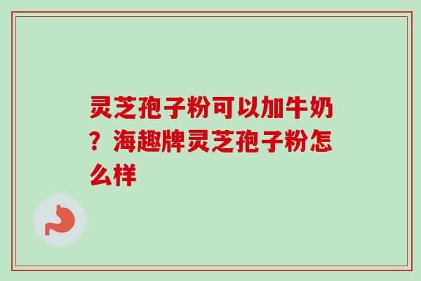 灵芝孢子粉可以加牛奶?海趣牌灵芝孢子粉怎么样 灵芝孢子粉可以加牛奶?海趣牌灵芝孢子粉怎么样