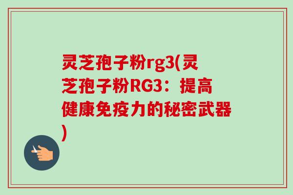 灵芝孢子粉rg3(灵芝孢子粉RG3:提高健康免疫力的秘密武器) 灵芝孢子粉rg3(灵芝孢子粉RG3:提高健康免疫力的秘密武器)