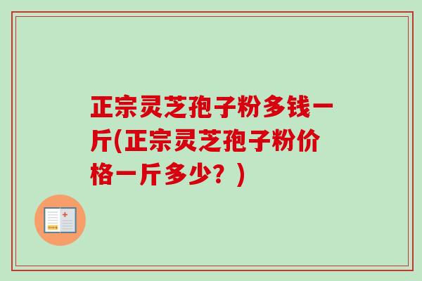 正宗灵芝孢子粉多钱一斤(正宗灵芝孢子粉价格一斤多少?) 正宗灵芝孢子粉多钱一斤(正宗灵芝孢子粉价格一斤多少?)