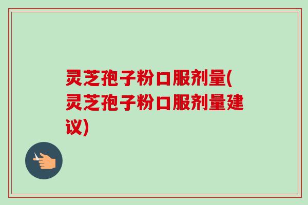 灵芝孢子粉口服剂量(灵芝孢子粉口服剂量建议)