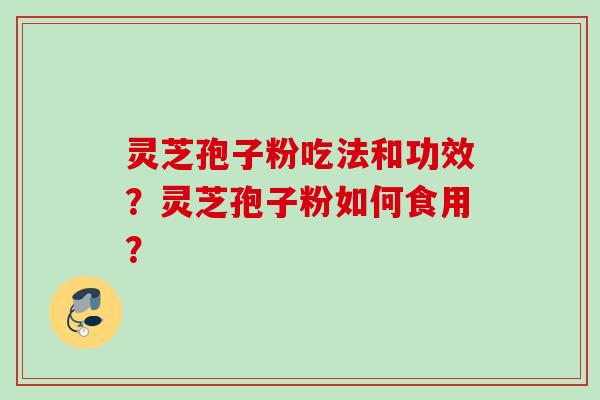灵芝孢子粉吃法和功效？灵芝孢子粉如何食用？