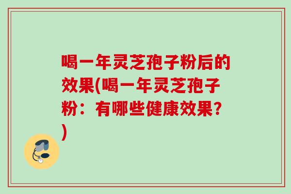 喝一年灵芝孢子粉后的效果(喝一年灵芝孢子粉：有哪些健康效果？)