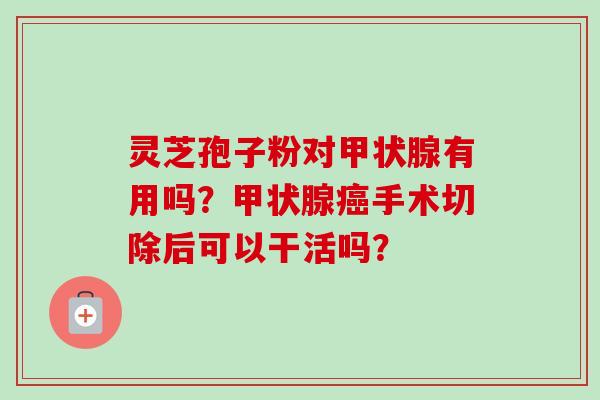 灵芝孢子粉对甲状腺有用吗？甲状腺癌手术切除后可以干活吗？