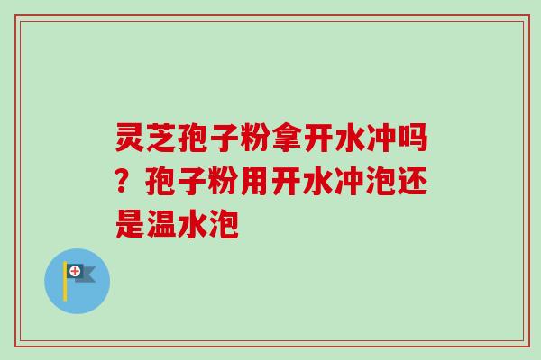 灵芝孢子粉拿开水冲吗？孢子粉用开水冲泡还是温水泡