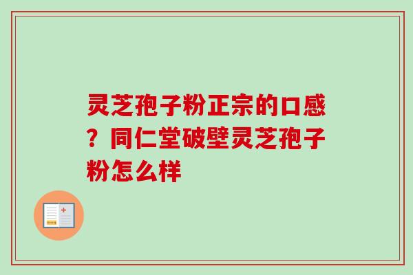 灵芝孢子粉正宗的口感？同仁堂破壁灵芝孢子粉怎么样