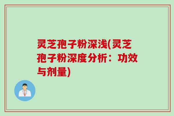 灵芝孢子粉深浅(灵芝孢子粉深度分析：功效与剂量)