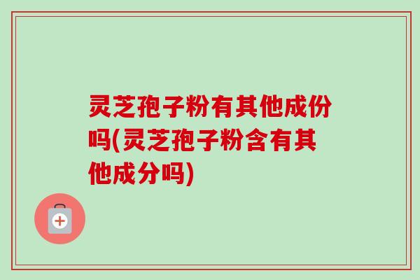 灵芝孢子粉有其他成份吗(灵芝孢子粉含有其他成分吗)