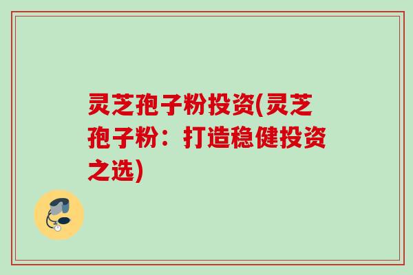 灵芝孢子粉投资(灵芝孢子粉：打造稳健投资之选)