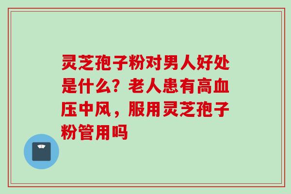 灵芝孢子粉对男人好处是什么？老人患有高血压中风，服用灵芝孢子粉管用吗