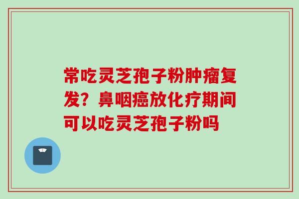 常吃灵芝孢子粉肿瘤复发？鼻咽癌放化疗期间可以吃灵芝孢子粉吗