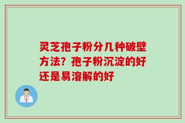 灵芝孢子粉分几种破壁方法？孢子粉沉淀的好还是易溶解的好