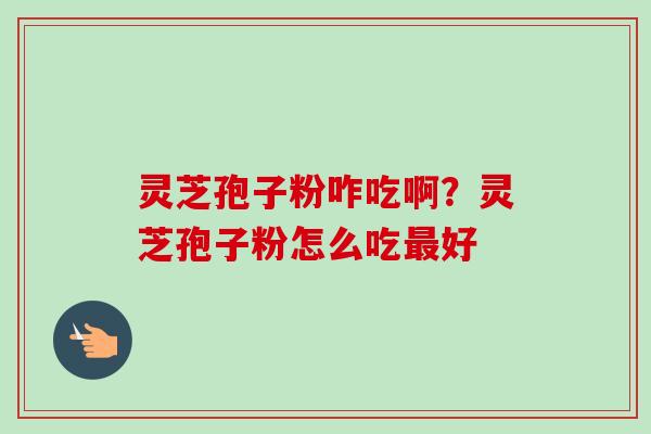 灵芝孢子粉咋吃啊？灵芝孢子粉怎么吃最好