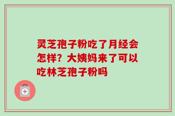 灵芝孢子粉吃了会怎样?大姨妈来了可以吃林芝孢子粉吗 灵芝孢子粉吃了会怎样?大姨妈来了可以吃林芝孢子粉吗