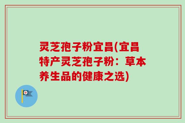 灵芝孢子粉宜昌(宜昌特产灵芝孢子粉：草本养生品的健康之选)