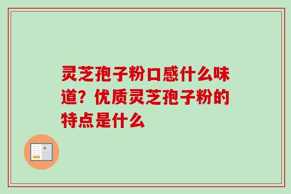 灵芝孢子粉口感什么味道？优质灵芝孢子粉的特点是什么