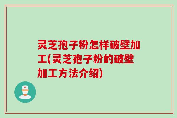 灵芝孢子粉怎样破壁加工(灵芝孢子粉的破壁加工方法介绍)
