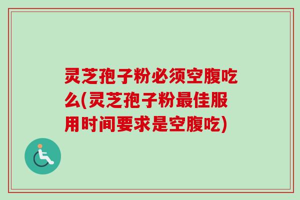 灵芝孢子粉必须空腹吃么(灵芝孢子粉佳服用时间要求是空腹吃)