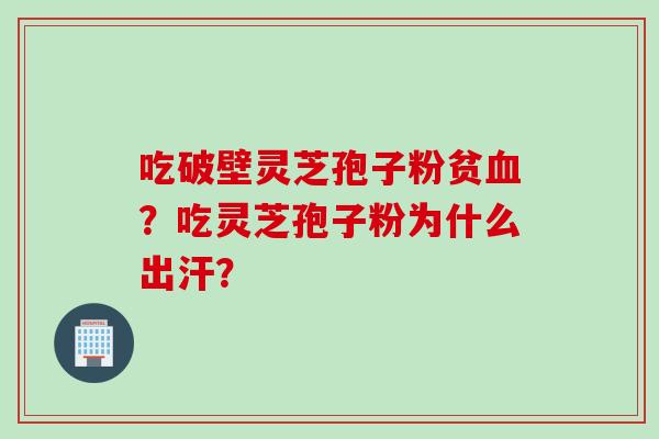 吃破壁灵芝孢子粉贫血？吃灵芝孢子粉为什么出汗？