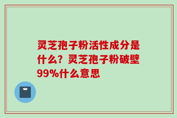 灵芝孢子粉活性成分是什么？灵芝孢子粉破壁99%什么意思