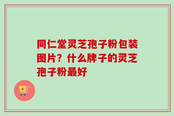 同仁堂灵芝孢子粉包装图片？什么牌子的灵芝孢子粉最好